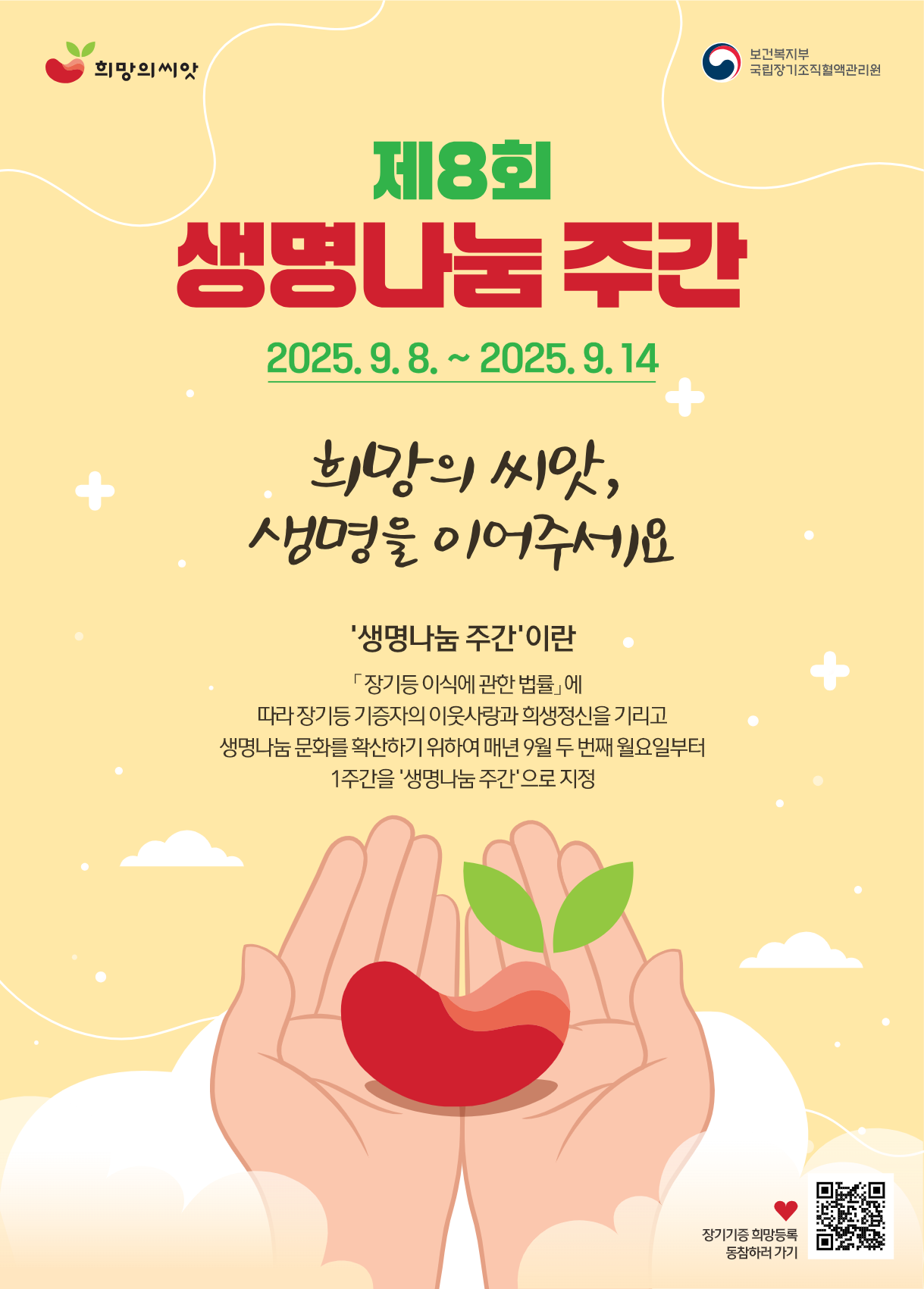 2025 제8회 생명나눔 주간 희망의 씨앗 생명을 이어주세요 생명나눔 주간이란? (9.9~14)매년 9월 두 번쨰 월용리부터 1주간을 말하며, 장기 인체조직기증자의 이웃사랑과 희생정신을 기리고 생명나눔 문화를 확산하기 위해 국가가 지정한 기념주간입니다.